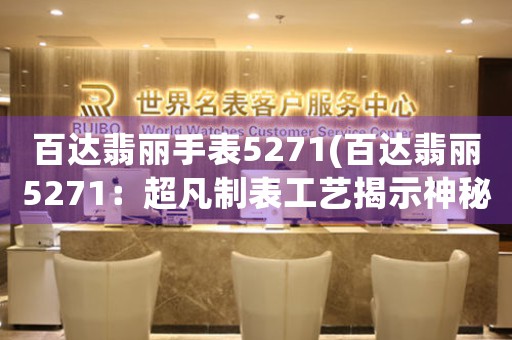 百达翡丽手表5271(百达翡丽5271：超凡制表工艺揭示神秘复杂功能)