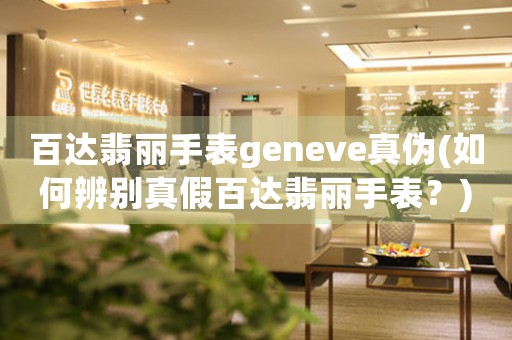 百达翡丽手表geneve真伪(如何辨别真假百达翡丽手表？)