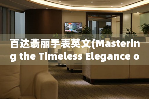 百达翡丽手表英文(Mastering the Timeless Elegance of Patek Philippe Watches)