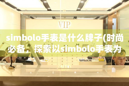 simbolo手表是什么牌子(时尚必备，探索以simbolo手表为代表的新贵品牌)