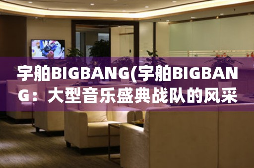 宇舶BIGBANG(宇舶BIGBANG：大型音乐盛典战队的风采展现)