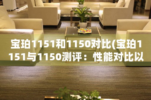 宝珀1151和1150对比(宝珀1151与1150测评：性能对比以及购买建议)