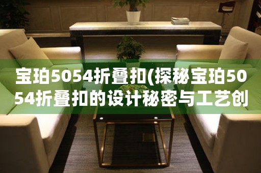 宝珀5054折叠扣(探秘宝珀5054折叠扣的设计秘密与工艺创新)