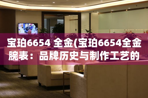 宝珀6654 全金(宝珀6654全金腕表：品牌历史与制作工艺的完美结合)