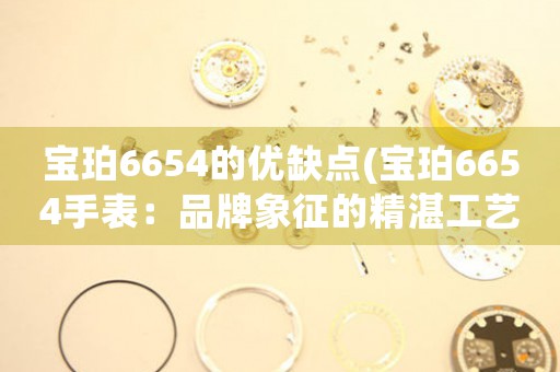 宝珀6654的优缺点(宝珀6654手表：品牌象征的精湛工艺与瑕疵缺陷)