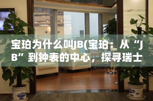 宝珀为什么叫JB(宝珀：从“JB”到钟表的中心，探寻瑞士制表的历史和未来)