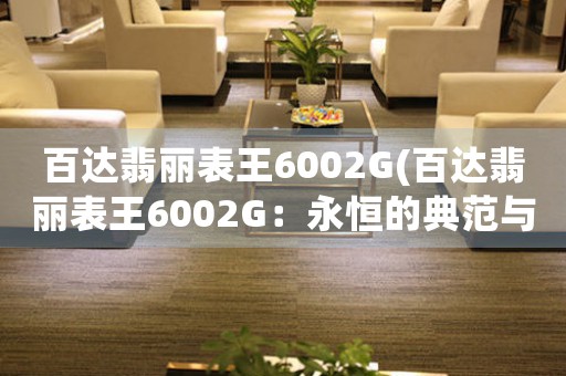 百达翡丽表王6002G(百达翡丽表王6002G：永恒的典范与精密之美)