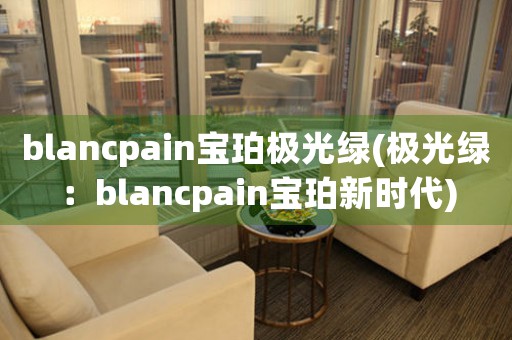 blancpain宝珀极光绿(极光绿：blancpain宝珀新时代)