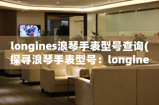 longines浪琴手表型号查询(探寻浪琴手表型号：longines手表型号查询指南)