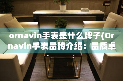 ornavin手表是什么牌子(Ornavin手表品牌介绍：品质卓越，款式多样)