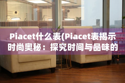 Piacet什么表(Piacet表揭示时尚奥秘：探究时间与品味的完美融合)