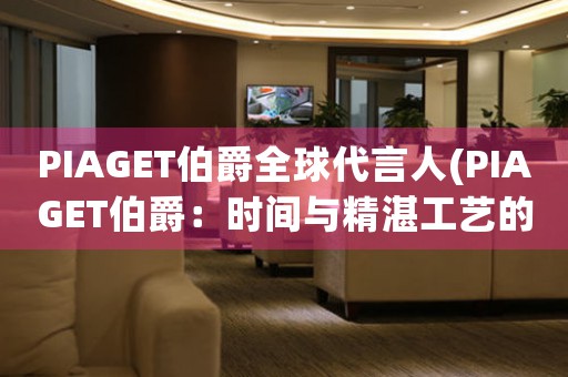 PIAGET伯爵全球代言人(PIAGET伯爵：时间与精湛工艺的完美结合)