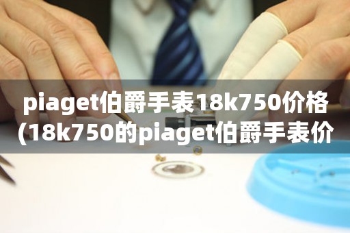 piaget伯爵手表18k750价格(18k750的piaget伯爵手表价格大揭秘)