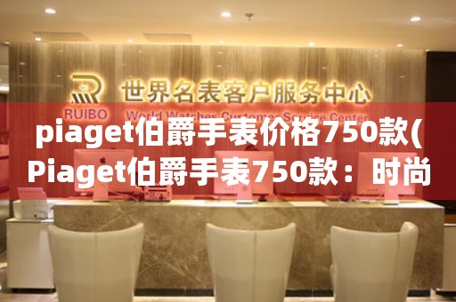 piaget伯爵手表价格750款(Piaget伯爵手表750款：时尚与品质的完美结合)