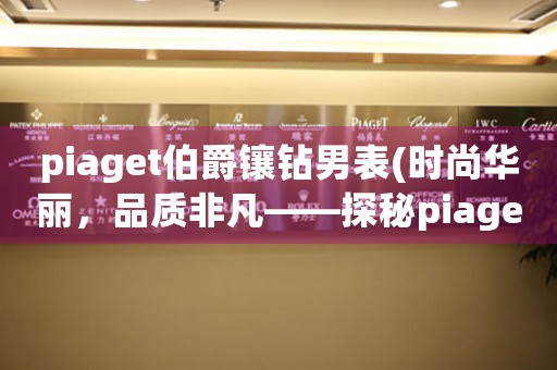 piaget伯爵镶钻男表(时尚华丽，品质非凡——探秘piaget伯爵镶钻男表)