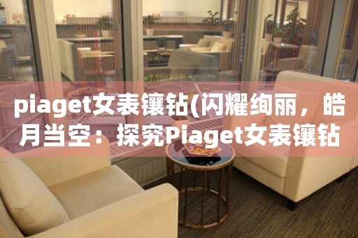 piaget女表镶钻(闪耀绚丽，皓月当空：探究Piaget女表镶钻之美)