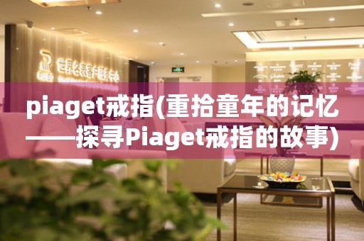 piaget戒指(重拾童年的记忆——探寻Piaget戒指的故事)