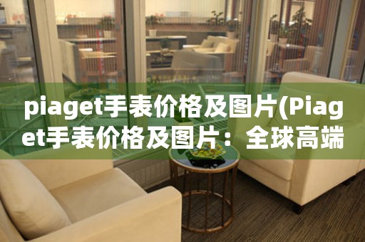 piaget手表价格及图片(Piaget手表价格及图片：全球高端家庭的时尚品味象征)