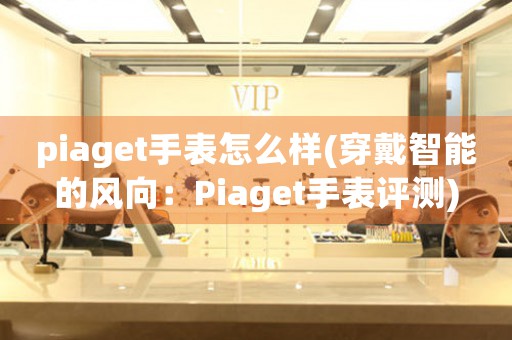 piaget手表怎么样(穿戴智能的风向：Piaget手表评测)