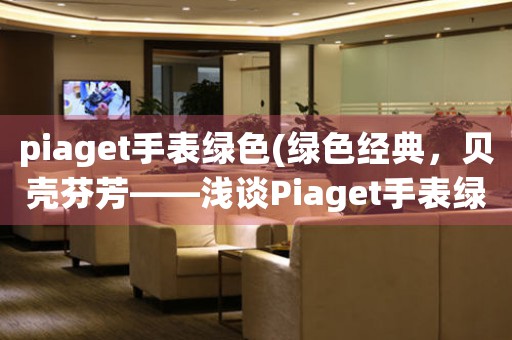 piaget手表绿色(绿色经典，贝壳芬芳——浅谈Piaget手表绿色系列的设计灵感)