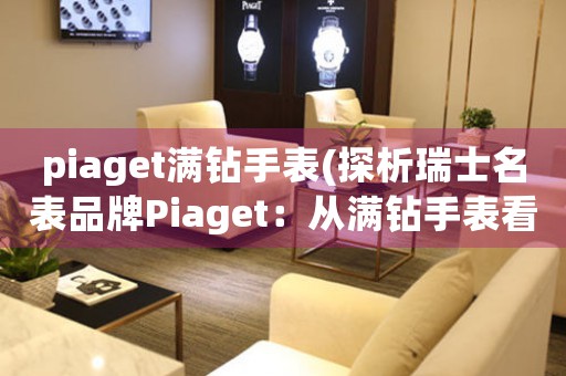 piaget满钻手表(探析瑞士名表品牌Piaget：从满钻手表看高级钟表工艺与品质)