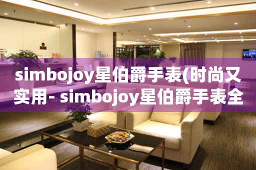 simbojoy星伯爵手表(时尚又实用- simbojoy星伯爵手表全方位解析)