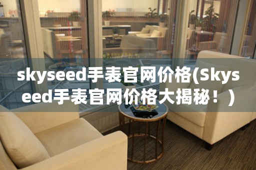 skyseed手表官网价格(Skyseed手表官网价格大揭秘！)