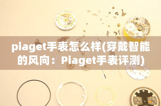 piaget手表怎么样(穿戴智能的风向：Piaget手表评测)