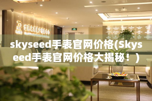 skyseed手表官网价格(Skyseed手表官网价格大揭秘！)