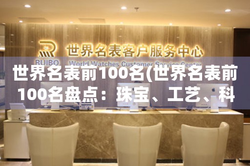 世界名表前100名(世界名表前100名盘点：珠宝、工艺、科技缔造奇迹)