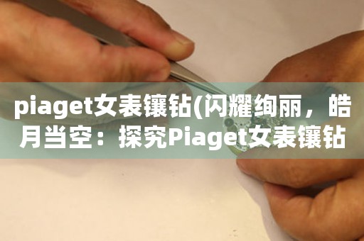 piaget女表镶钻(闪耀绚丽，皓月当空：探究Piaget女表镶钻之美)