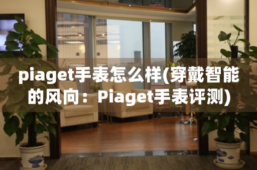 piaget手表怎么样(穿戴智能的风向：Piaget手表评测)