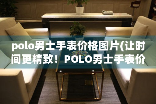 polo男士手表价格图片(让时间更精致！POLO男士手表价格图片大揭密)