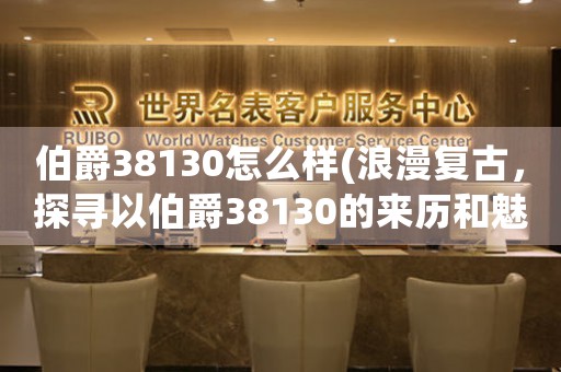 伯爵38130怎么样(浪漫复古，探寻以伯爵38130的来历和魅力)