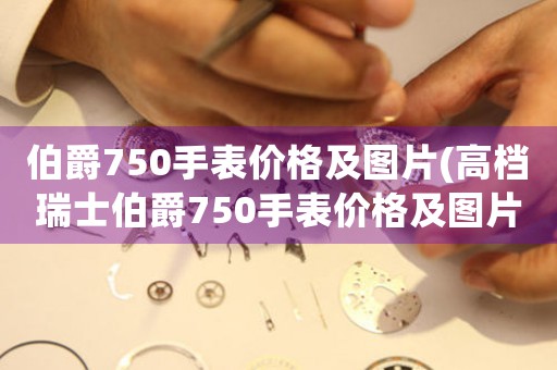 伯爵750手表价格及图片(高档瑞士伯爵750手表价格及图片，尽显奢华格调)