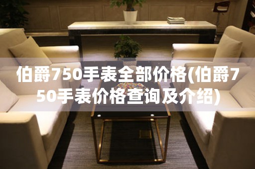 伯爵750手表全部价格(伯爵750手表价格查询及介绍)