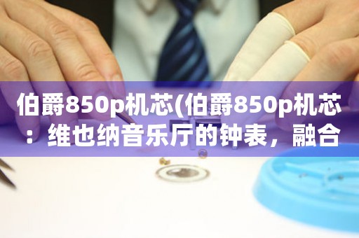 伯爵850p机芯(伯爵850p机芯：维也纳音乐厅的钟表，融合了音乐与时间的完美交响。)