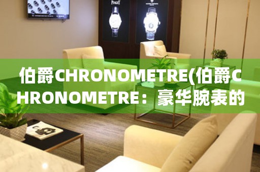 伯爵CHRONOMETRE(伯爵CHRONOMETRE：豪华腕表的精品时光)