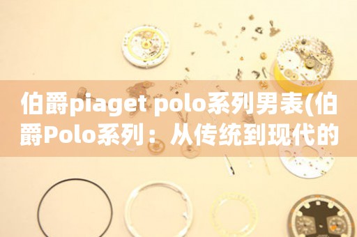 伯爵piaget polo系列男表(伯爵Polo系列：从传统到现代的风范)