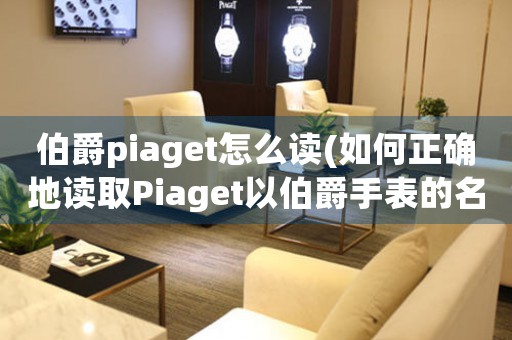 伯爵piaget怎么读(如何正确地读取Piaget以伯爵手表的名称？)