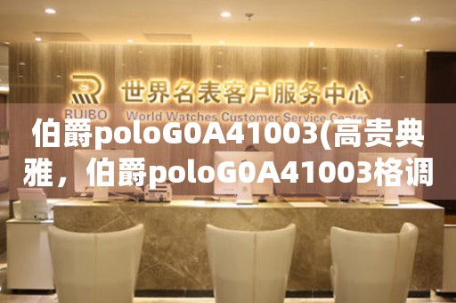 伯爵poloG0A41003(高贵典雅，伯爵poloG0A41003格调尽显)