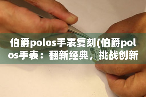 伯爵polos手表复刻(伯爵polos手表：翻新经典，挑战创新)