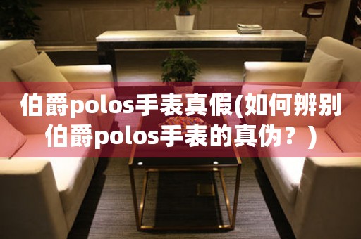 伯爵polos手表真假(如何辨别伯爵polos手表的真伪？)