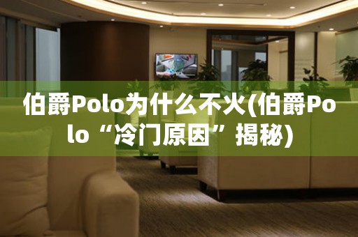 伯爵Polo为什么不火(伯爵Polo“冷门原因”揭秘)