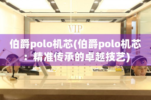 伯爵polo机芯(伯爵polo机芯：精准传承的卓越技艺)