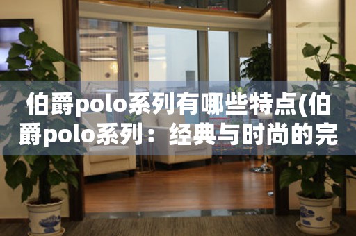 伯爵polo系列有哪些特点(伯爵polo系列：经典与时尚的完美融合)