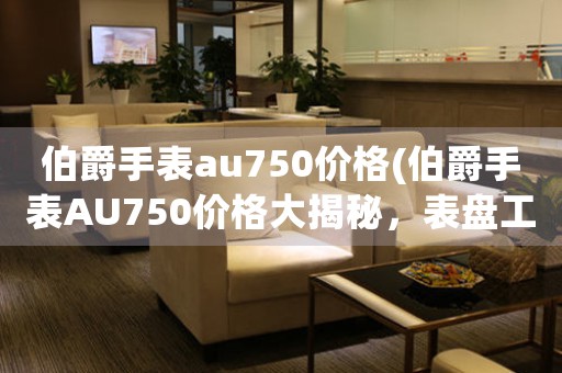 伯爵手表au750价格(伯爵手表AU750价格大揭秘，表盘工艺一览无余)