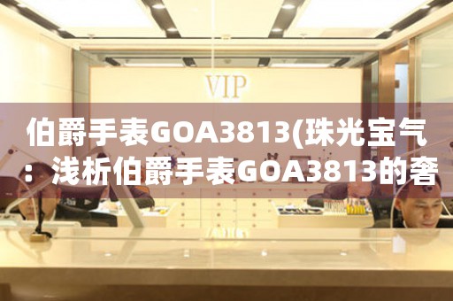 伯爵手表GOA3813(珠光宝气：浅析伯爵手表GOA3813的奢华设计及制作工艺)