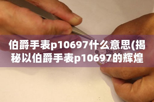 伯爵手表p10697什么意思(揭秘以伯爵手表p10697的辉煌背后)