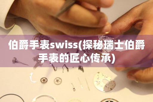 伯爵手表swiss(探秘瑞士伯爵手表的匠心传承)